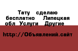 Тату - сделаю бесплатно! - Липецкая обл. Услуги » Другие   